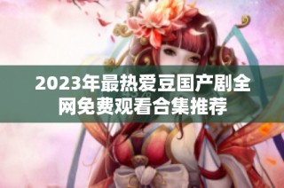 2023年最热爱豆国产剧全网免费观看合集推荐