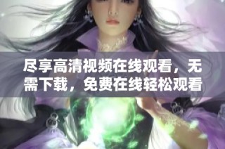 尽享高清视频在线观看，无需下载，免费在线轻松观看