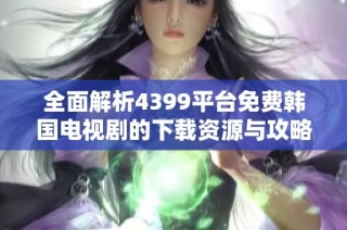 全面解析4399平台免费韩国电视剧的下载资源与攻略