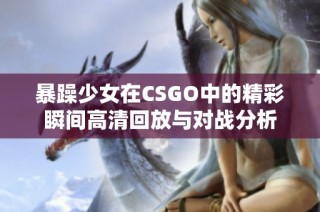 暴躁少女在CSGO中的精彩瞬间高清回放与对战分析