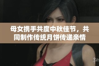 母女携手共度中秋佳节，共同制作传统月饼传递亲情