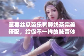 草莓丝瓜芭乐鸭脖奶茶完美搭配，给你不一样的味蕾体验