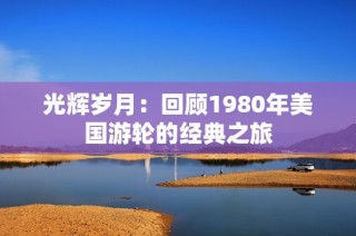 光辉岁月：回顾1980年美国游轮的经典之旅