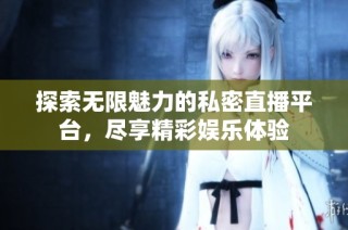 探索无限魅力的私密直播平台，尽享精彩娱乐体验