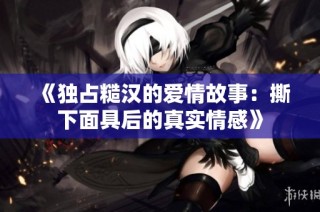 《独占糙汉的爱情故事：撕下面具后的真实情感》