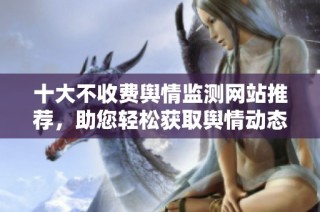 十大不收费舆情监测网站推荐，助您轻松获取舆情动态