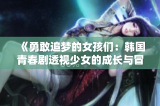《勇敢追梦的女孩们：韩国青春剧透视少女的成长与冒险》