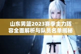 山东男篮2023赛季主力阵容全面解析与队员名单揭秘
