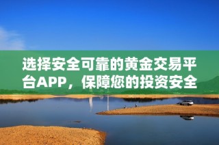 选择安全可靠的黄金交易平台APP，保障您的投资安全