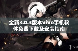 全新3.0.3版本vivo手机软件免费下载及安装指南