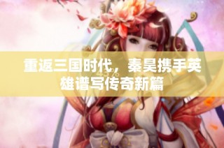 重返三国时代，秦昊携手英雄谱写传奇新篇