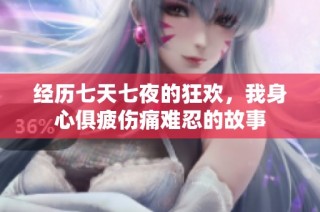 经历七天七夜的狂欢，我身心俱疲伤痛难忍的故事