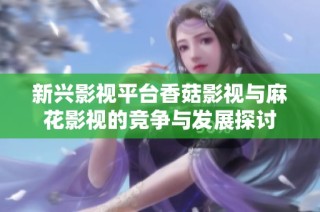 新兴影视平台香菇影视与麻花影视的竞争与发展探讨