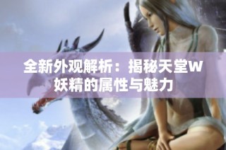 全新外观解析：揭秘天堂W妖精的属性与魅力