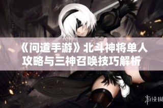 《问道手游》北斗神将单人攻略与三神召唤技巧解析