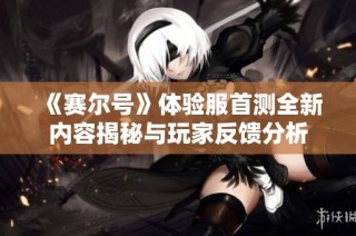 《赛尔号》体验服首测全新内容揭秘与玩家反馈分析