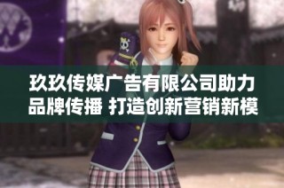 玖玖传媒广告有限公司助力品牌传播 打造创新营销新模式