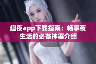 趣夜app下载指南：畅享夜生活的必备神器介绍