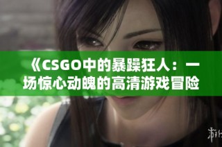 《CSGO中的暴躁狂人：一场惊心动魄的高清游戏冒险》