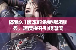 体验9.1版本的免费极速服务，速度提升引领潮流
