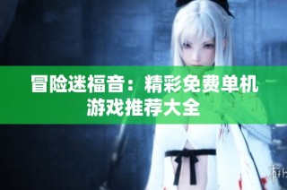冒险迷福音：精彩免费单机游戏推荐大全