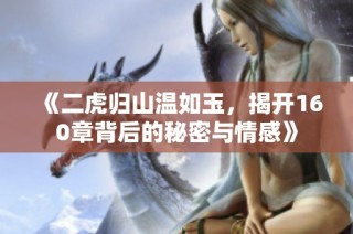 《二虎归山温如玉，揭开160章背后的秘密与情感》
