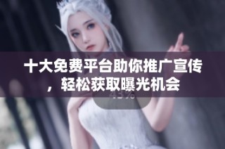 十大免费平台助你推广宣传，轻松获取曝光机会