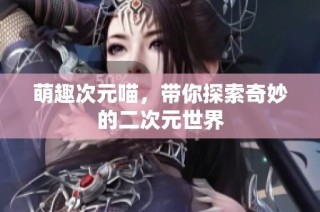 萌趣次元喵，带你探索奇妙的二次元世界