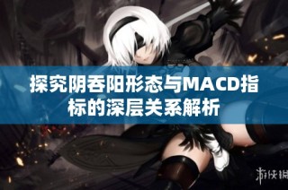 探究阴吞阳形态与MACD指标的深层关系解析
