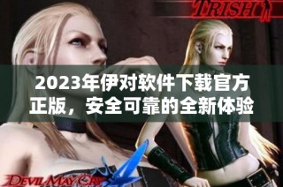 2023年伊对软件下载官方正版，安全可靠的全新体验