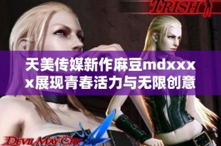 天美传媒新作麻豆mdxxxx展现青春活力与无限创意