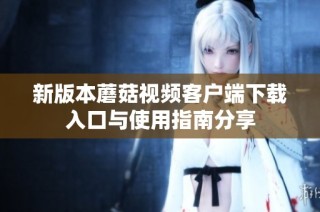 新版本蘑菇视频客户端下载入口与使用指南分享