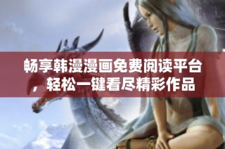 畅享韩漫漫画免费阅读平台，轻松一键看尽精彩作品