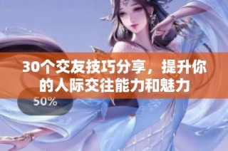 30个交友技巧分享，提升你的人际交往能力和魅力