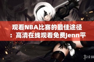 观看NBA比赛的最佳途径：高清在线观看免费Jenn平台推荐