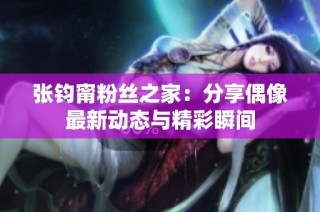 张钧甯粉丝之家：分享偶像最新动态与精彩瞬间