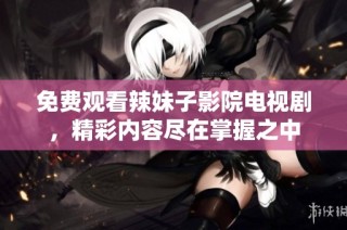 免费观看辣妹子影院电视剧，精彩内容尽在掌握之中