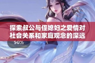 探索叔公与侄媳妇之爱情对社会关系和家庭观念的深远影响