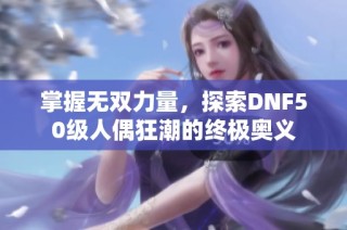 掌握无双力量，探索DNF50级人偶狂潮的终极奥义