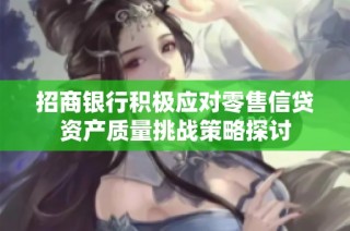 招商银行积极应对零售信贷资产质量挑战策略探讨