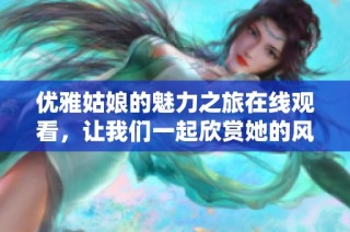优雅姑娘的魅力之旅在线观看，让我们一起欣赏她的风采