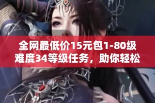 全网最低价15元包1-80级难度34等级任务，助你轻松畅玩游戏！