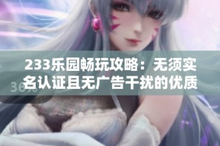 233乐园畅玩攻略：无须实名认证且无广告干扰的优质平台