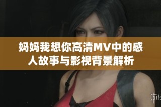 妈妈我想你高清MV中的感人故事与影视背景解析