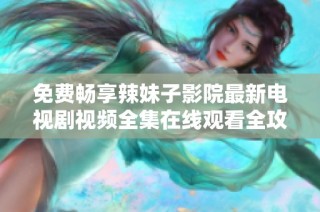 免费畅享辣妹子影院最新电视剧视频全集在线观看全攻略