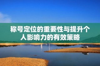 称号定位的重要性与提升个人影响力的有效策略