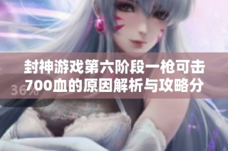 封神游戏第六阶段一枪可击700血的原因解析与攻略分享