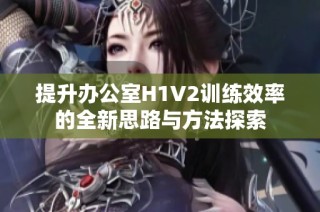 提升办公室H1V2训练效率的全新思路与方法探索