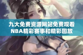 九大免费资源网站免费观看NBA精彩赛事和精彩回放