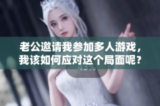 老公邀请我参加多人游戏，我该如何应对这个局面呢？